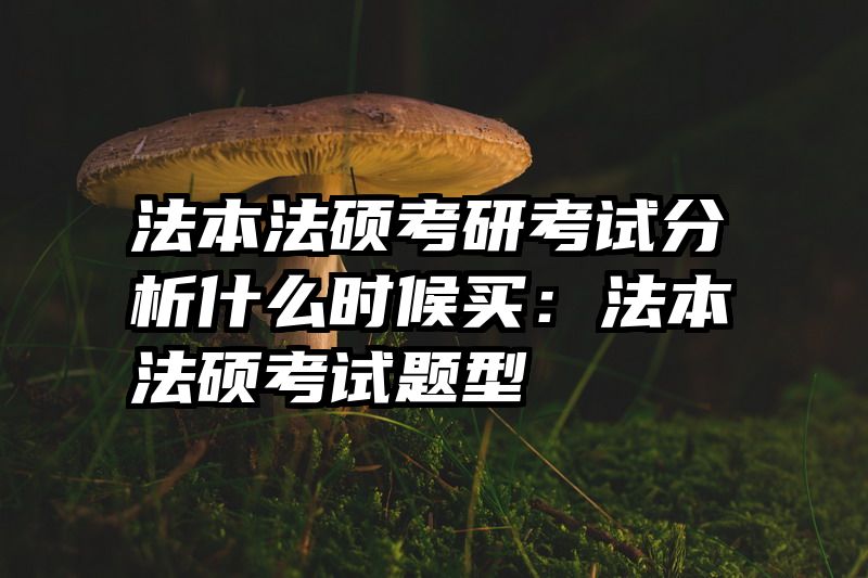 法本法硕考研考试分析什么时候买：法本法硕考试题型