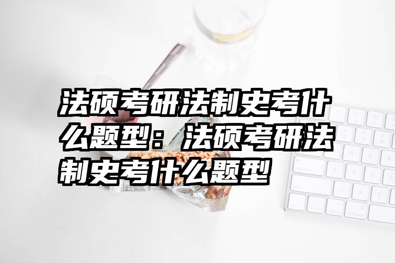 法硕考研法制史考什么题型：法硕考研法制史考什么题型