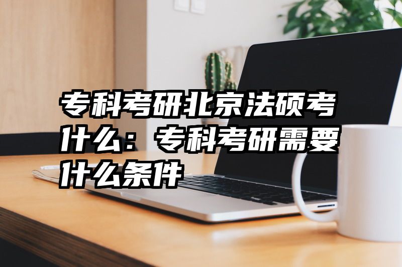 专科考研北京法硕考什么：专科考研需要什么条件
