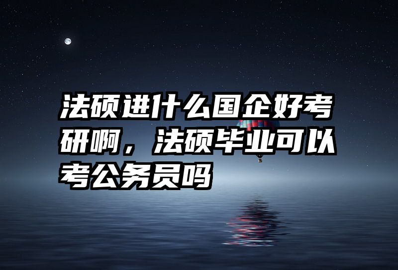 法硕进什么国企好考研啊，法硕毕业可以考公务员吗