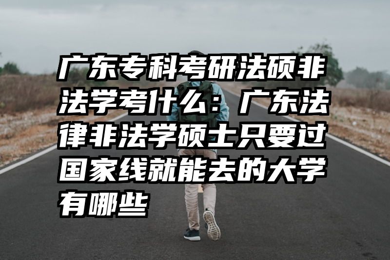 广东专科考研法硕非法学考什么：广东法律非法学硕士只要过国家线就能去的大学有哪些