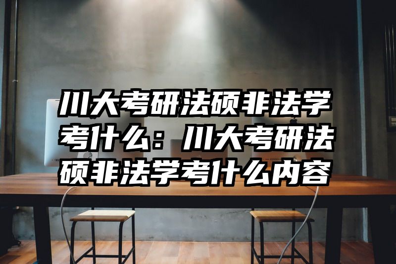 川大考研法硕非法学考什么：川大考研法硕非法学考什么内容
