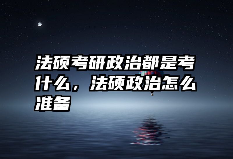 法硕考研政治都是考什么，法硕政治怎么准备