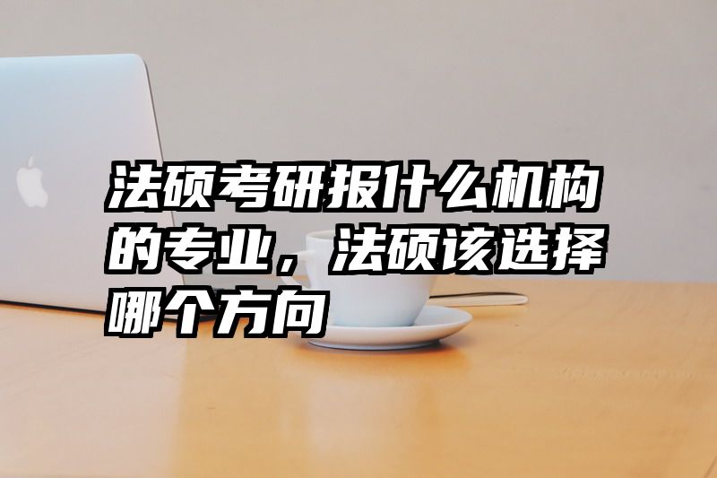 法硕考研报什么机构的专业，法硕该选择哪个方向
