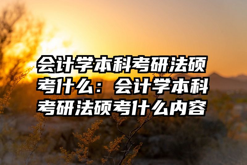 会计学本科考研法硕考什么：会计学本科考研法硕考什么内容