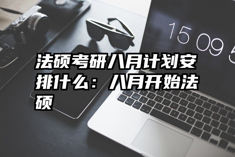 法硕考研八月计划安排什么：八月开始法硕