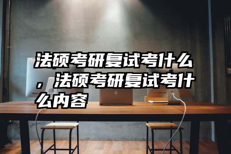 法硕考研复试考什么，法硕考研复试考什么内容