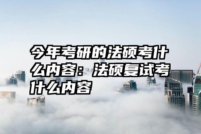 今年考研的法硕考什么内容：法硕复试考什么内容