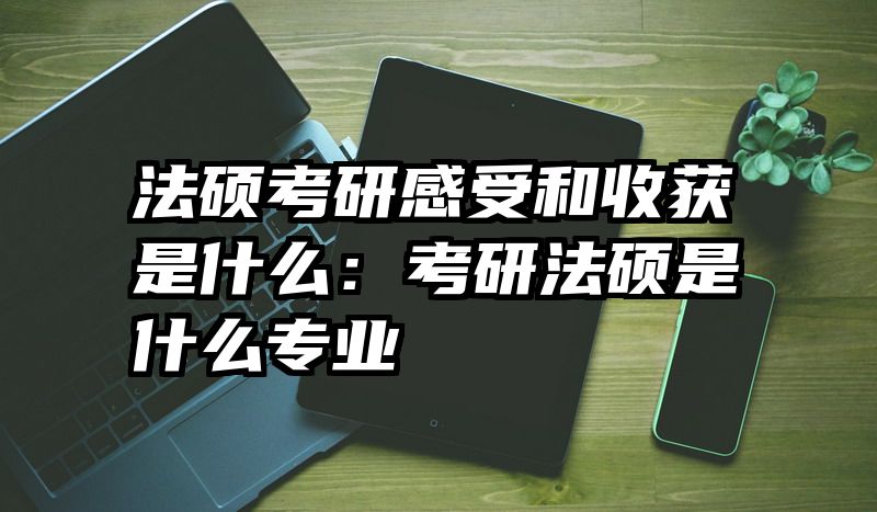 法硕考研感受和收获是什么：考研法硕是什么专业