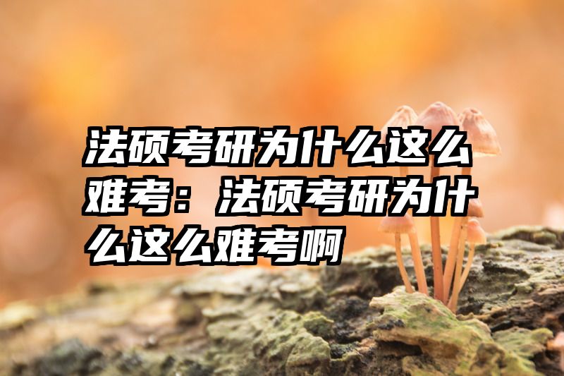 法硕考研为什么这么难考：法硕考研为什么这么难考啊