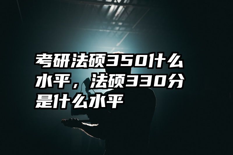 考研法硕350什么水平，法硕330分是什么水平
