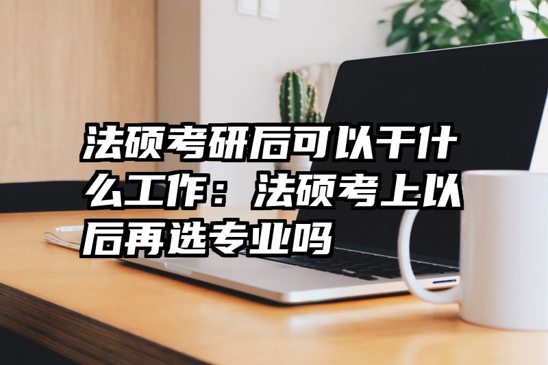 法硕考研后可以干什么工作：法硕考上以后再选专业吗