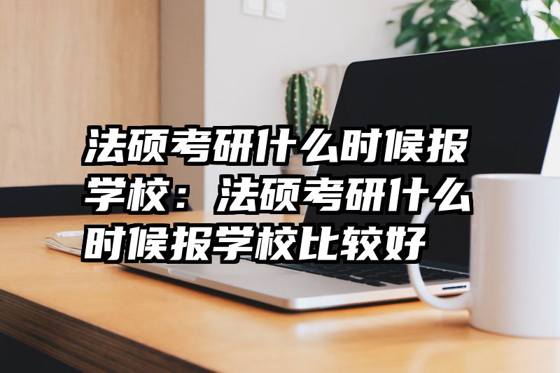 法硕考研什么时候报学校：法硕考研什么时候报学校比较好
