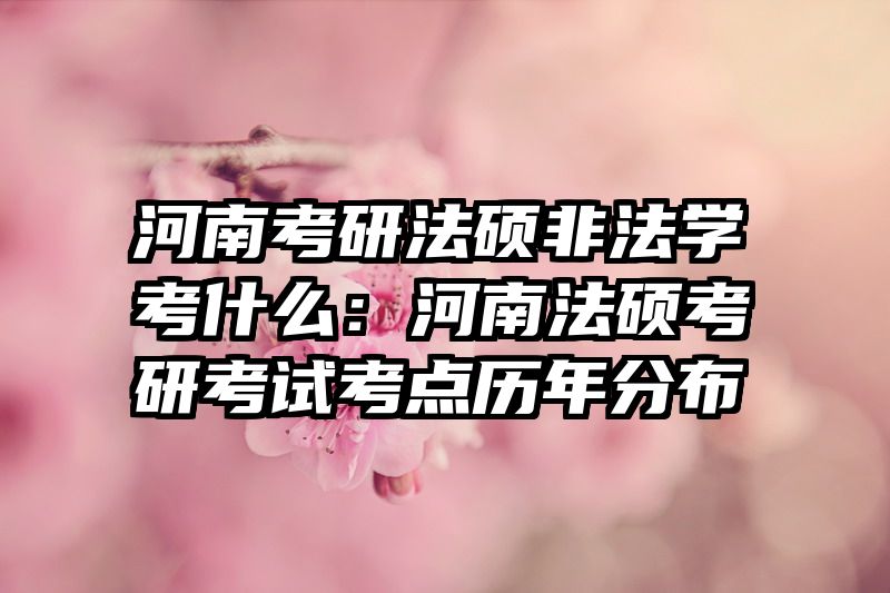 河南考研法硕非法学考什么：河南法硕考研考试考点历年分布