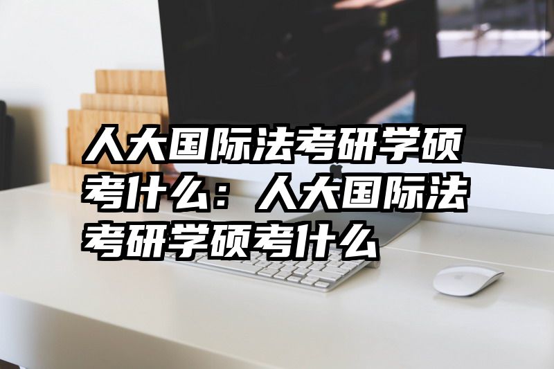 人大国际法考研学硕考什么：人大国际法考研学硕考什么