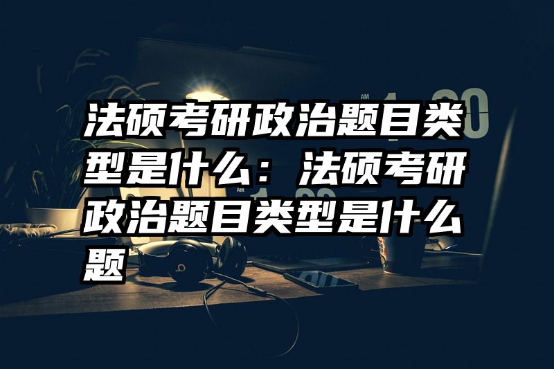 法硕考研政治题目类型是什么：法硕考研政治题目类型是什么题
