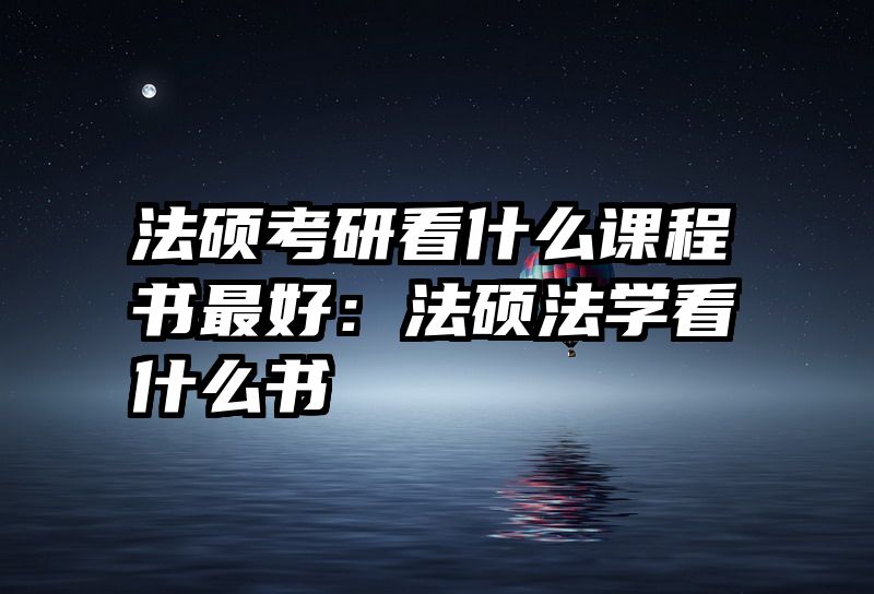 法硕考研看什么课程书最好：法硕法学看什么书