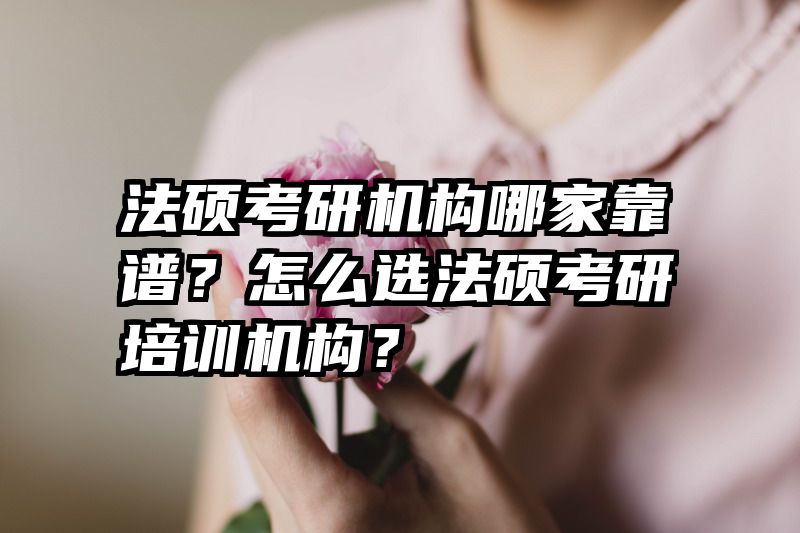 法硕考研机构哪家靠谱？怎么选法硕考研培训机构？