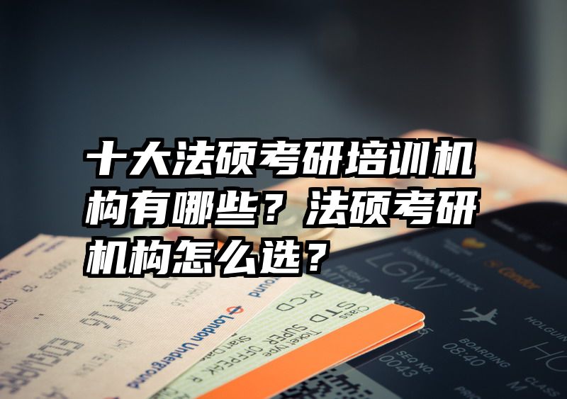 十大法硕考研培训机构有哪些？法硕考研机构怎么选？