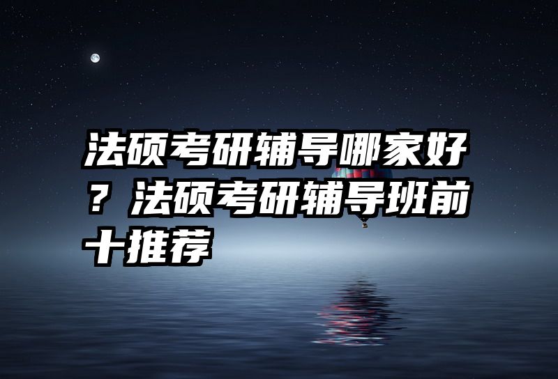 法硕考研辅导哪家好？法硕考研辅导班前十推荐