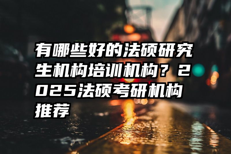 有哪些好的法硕研究生机构培训机构？2025法硕考研机构推荐