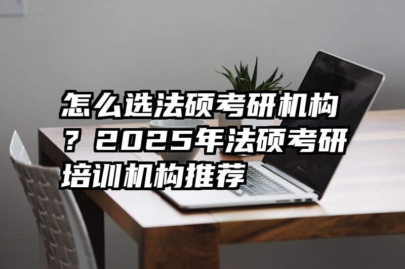 怎么选法硕考研机构？2025年法硕考研培训机构推荐