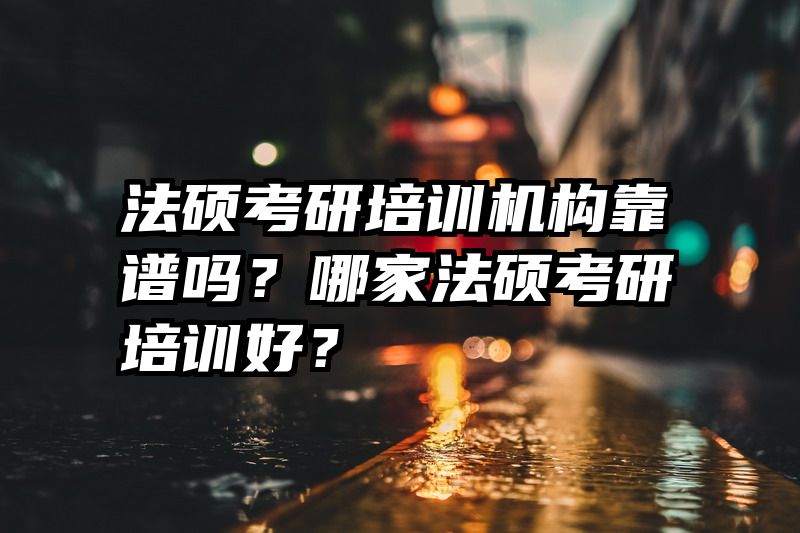 法硕考研培训机构靠谱吗？哪家法硕考研培训好？