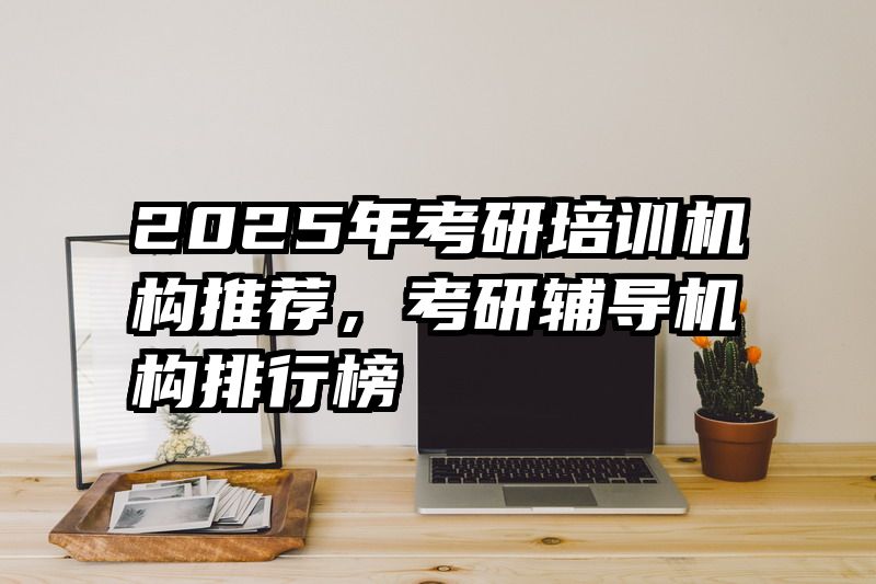 2025年考研培训机构推荐，考研辅导机构排行榜