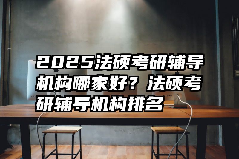 2025法硕考研辅导机构哪家好？法硕考研辅导机构排名