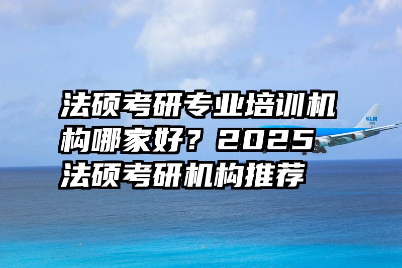 法硕考研专业培训机构哪家好？2025法硕考研机构推荐