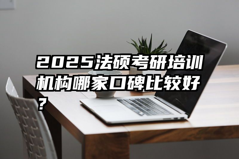 2025法硕考研培训机构哪家口碑比较好？