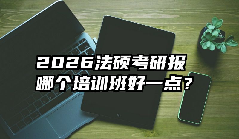 2026法硕考研报哪个培训班好一点？