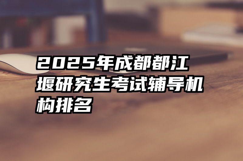 2025年成都都江堰研究生考试辅导机构排名