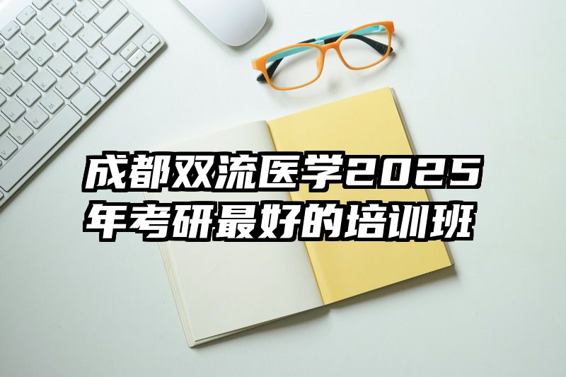 成都双流医学2025年考研最好的培训班