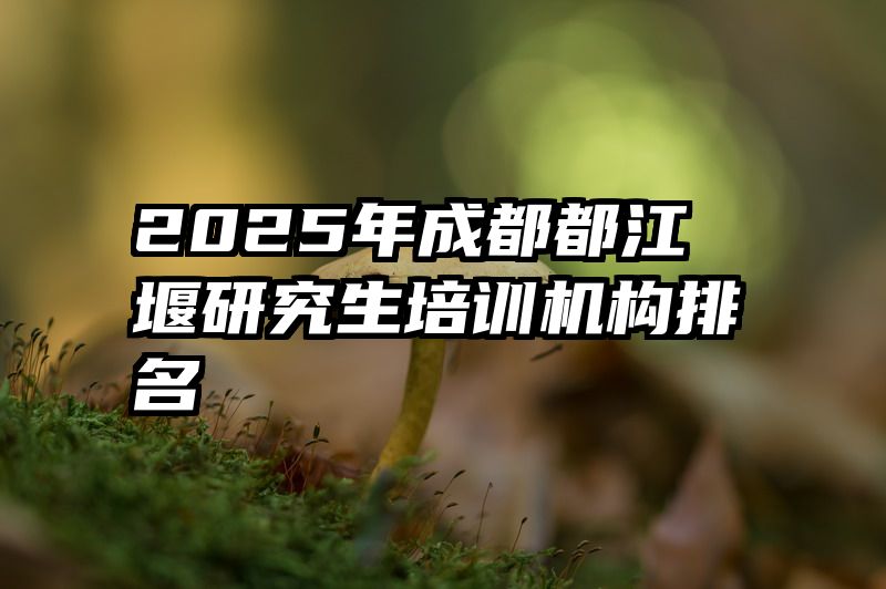 2025年成都都江堰研究生培训机构排名