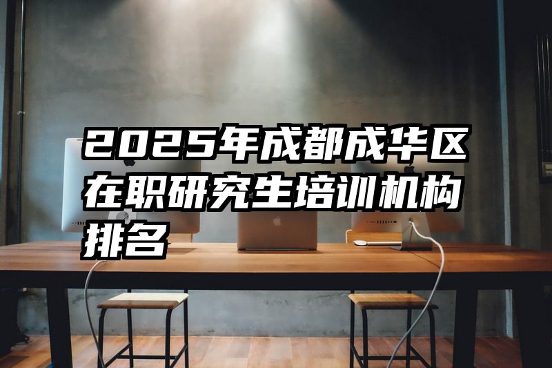 2025年成都成华区在职研究生培训机构排名