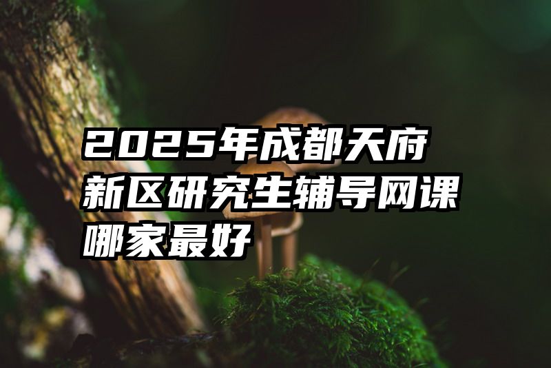 2025年成都天府新区研究生辅导网课哪家最好