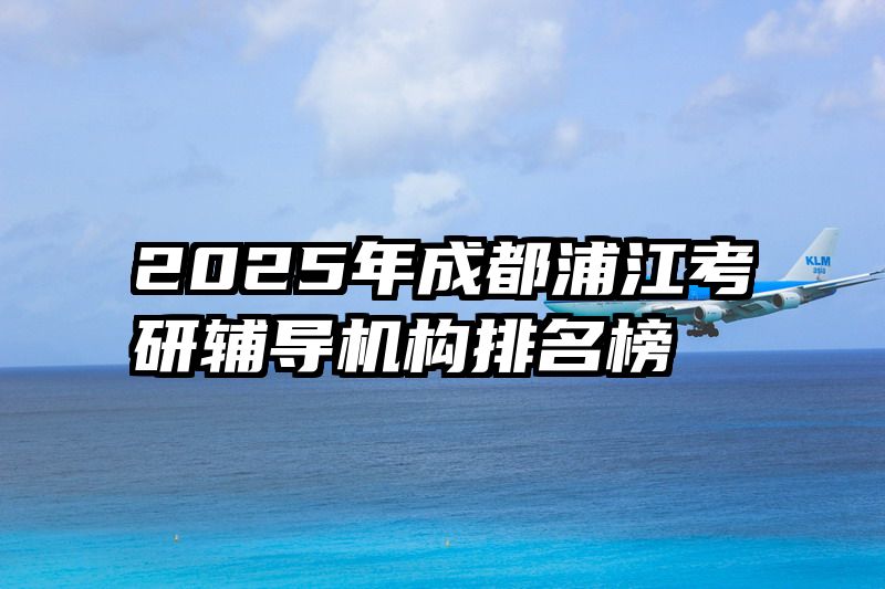 2025年成都浦江考研辅导机构排名榜