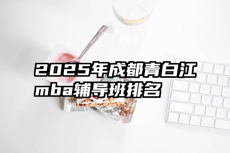 2025年成都青白江mba辅导班排名