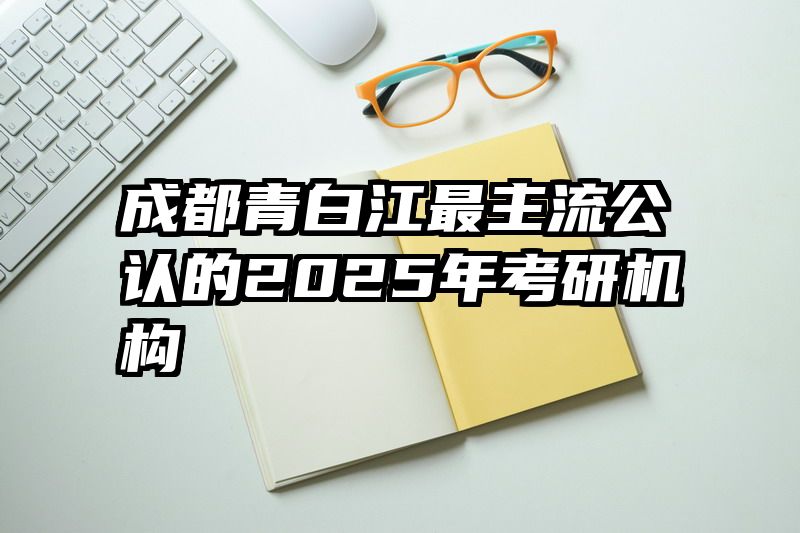 成都青白江最主流公认的2025年考研机构