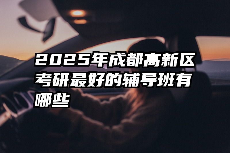 2025年成都高新区考研最好的辅导班有哪些