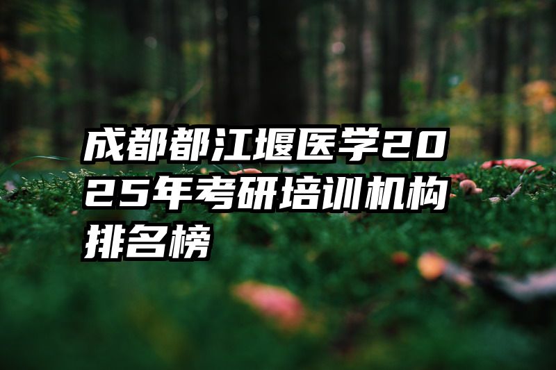 成都都江堰医学2025年考研培训机构排名榜