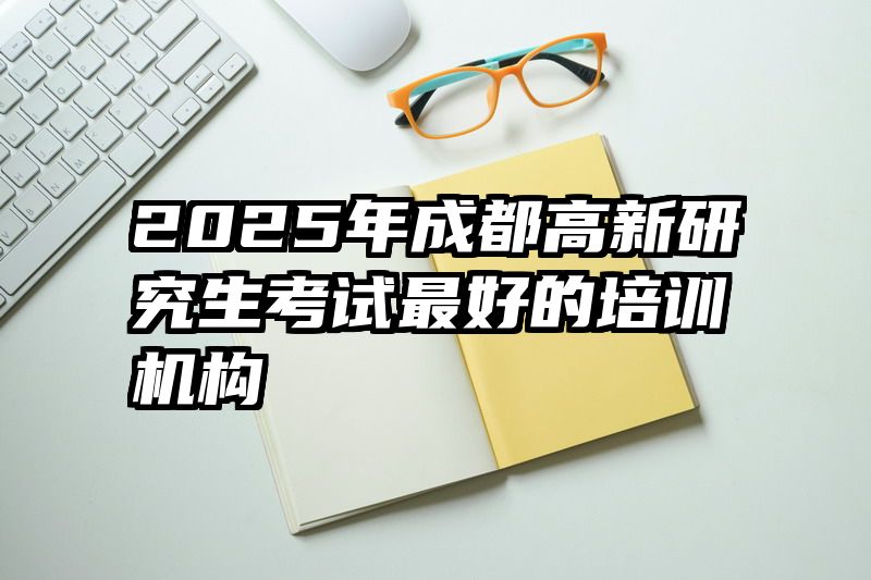 2025年成都高新研究生考试最好的培训机构