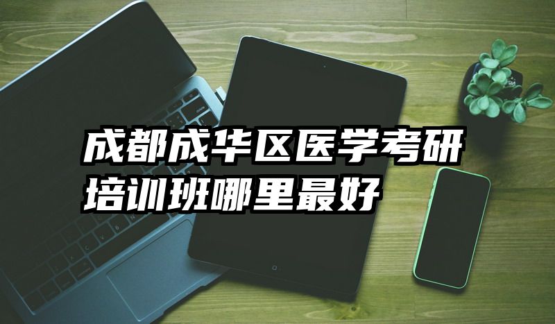 成都成华区医学考研培训班哪里最好