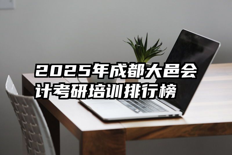 2025年成都大邑会计考研培训排行榜