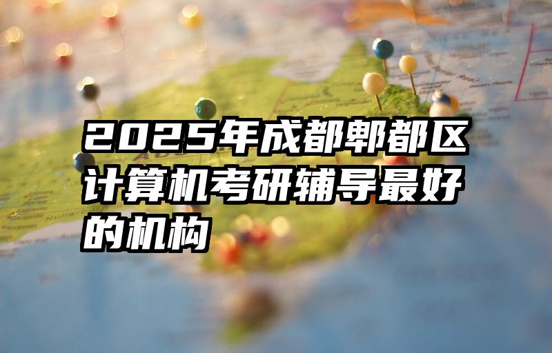 2025年成都郫都区计算机考研辅导最好的机构
