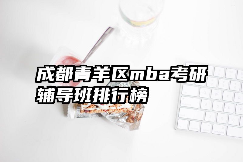 成都青羊区mba考研辅导班排行榜