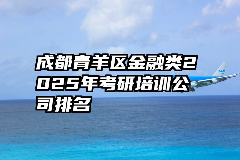 成都青羊区金融类2025年考研培训公司排名