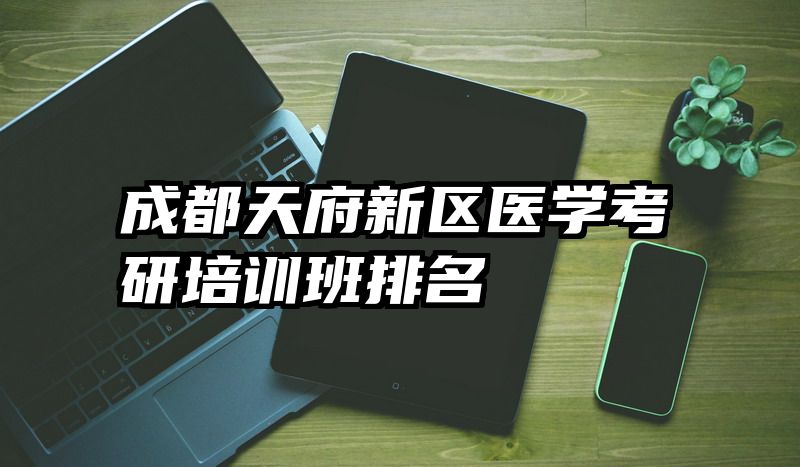 成都天府新区医学考研培训班排名