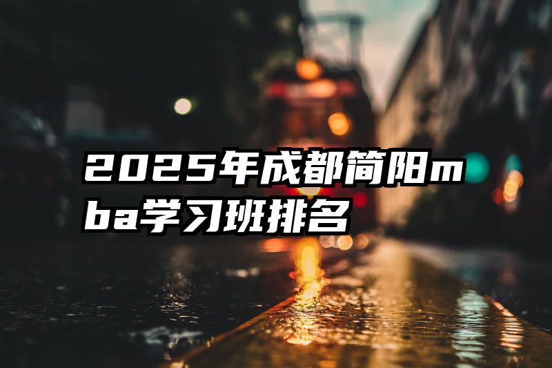 2025年成都简阳mba学习班排名